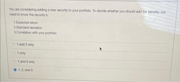 You are considering adding a new security to your portfolio. To decide