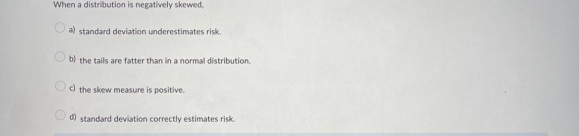 When a distribution is negatively skewed, a) standard deviation underestimates risk. b)