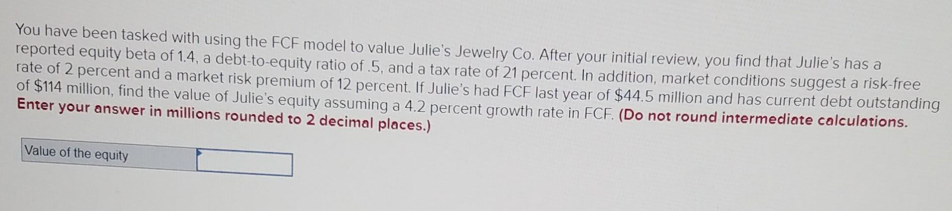 You have been tasked with using the FCF model to value Julie's