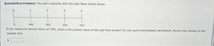 Quantitative Problem: You own a security with the cash flows shown below.