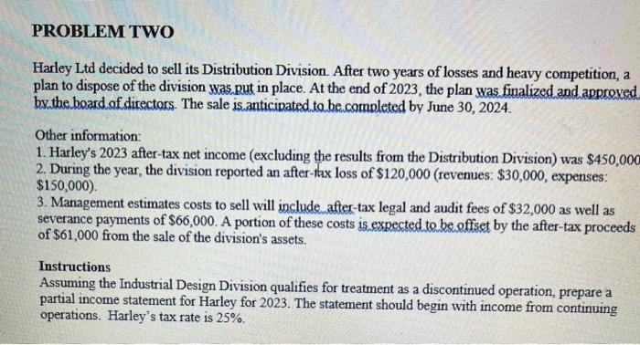 PROBLEM TWO Harley Ltd decided to sell its Distribution Division. After two