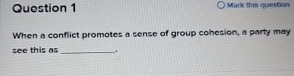 Question 1 O Mark this question When a conflict promotes a sense