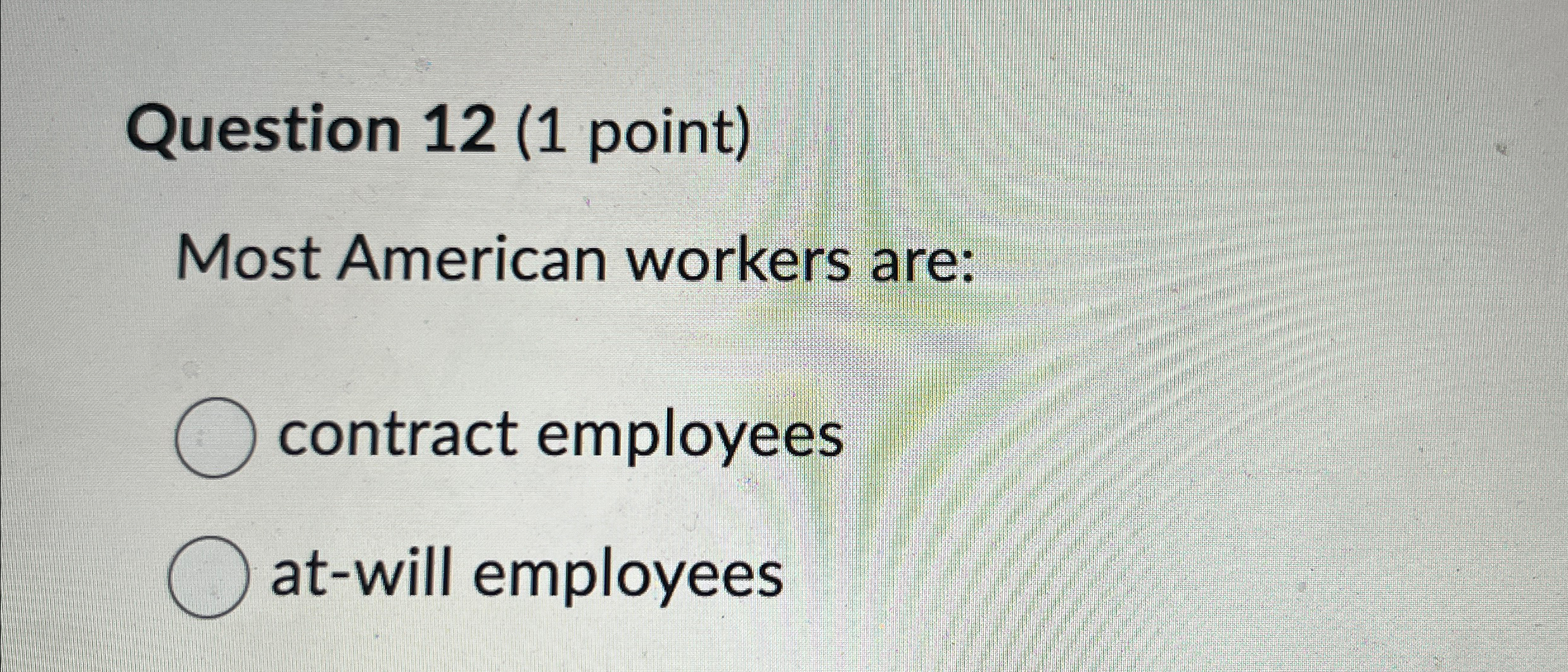 Question 12 (1 point) Most American workers are: contract employees at-will employees