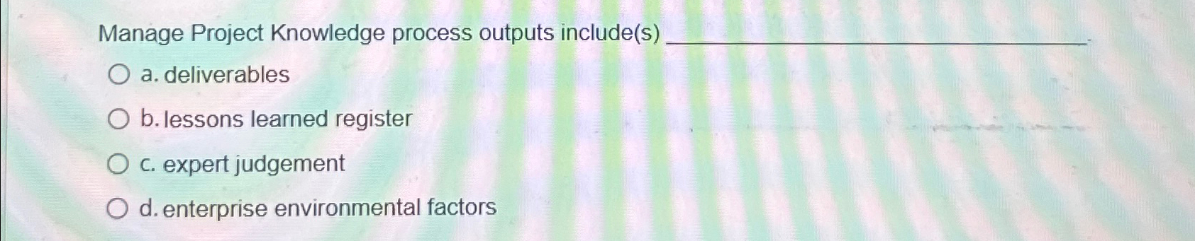 Manage Project Knowledge process outputs include(s) O a. deliverables O b. lessons