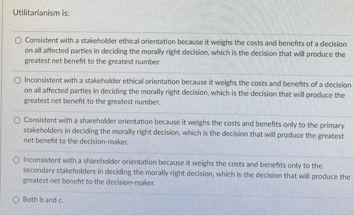 Utilitarianism is: Consistent with a stakeholder ethical orientation because it weighs the