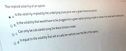 The implied volatility of an option Is the volatility implied by the