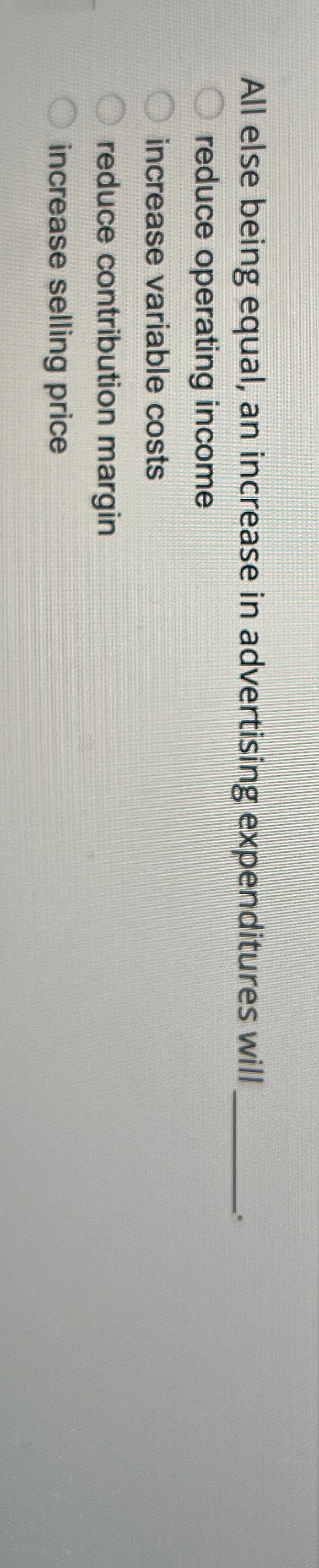 All else being equal, an increase in advertising expenditures will reduce operating