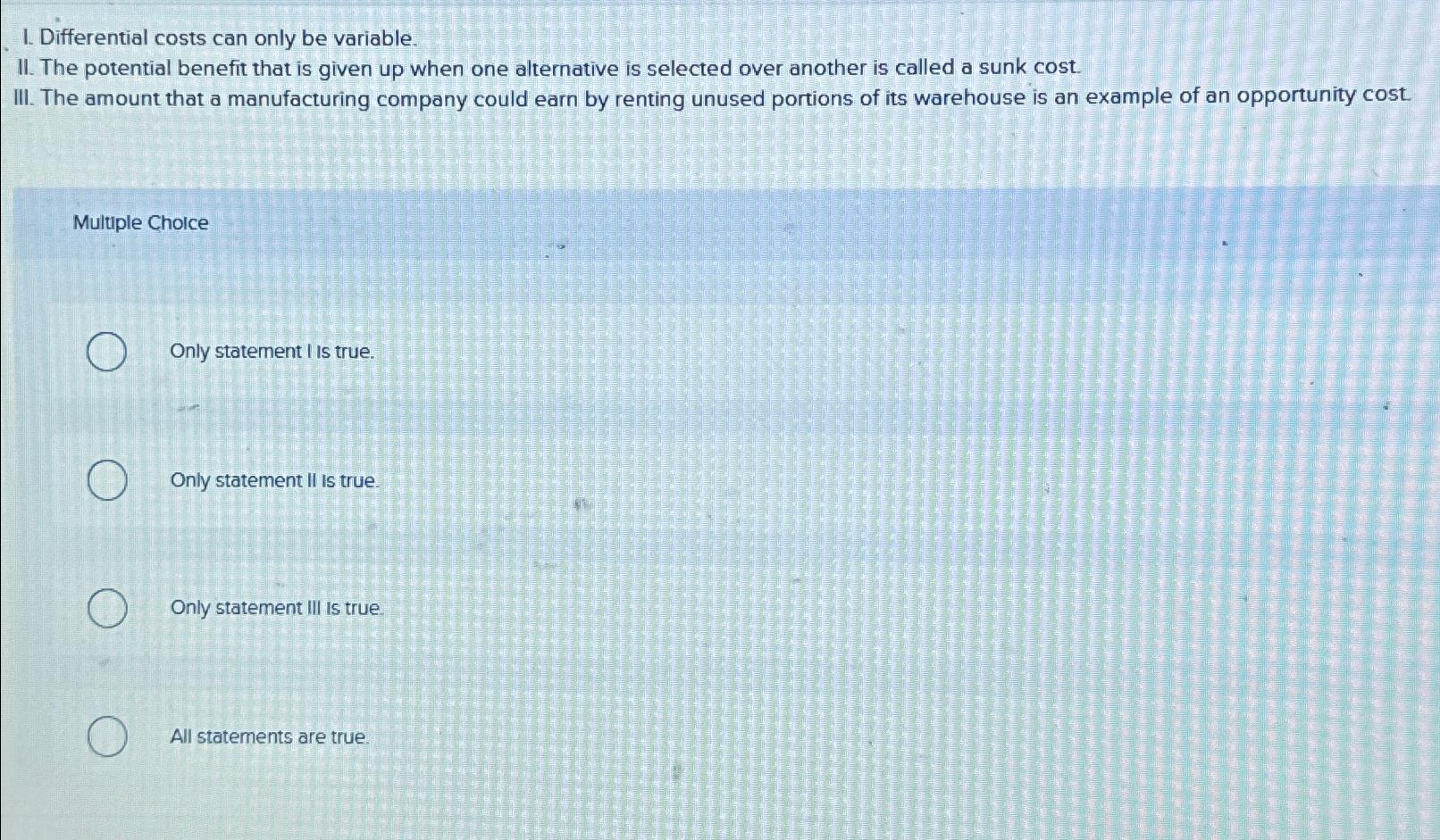 1. Differential costs can only be variable. II. The potential benefit that