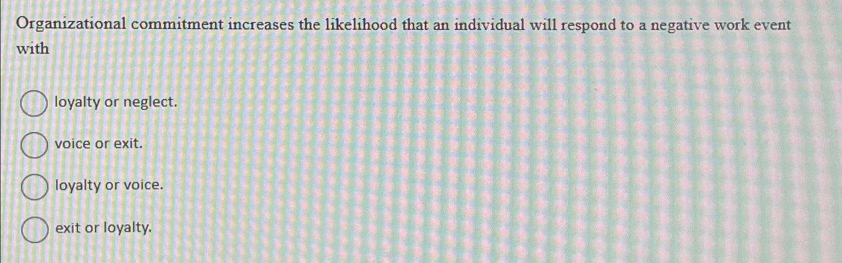 Organizational commitment increases the likelihood that an individual will respond to a