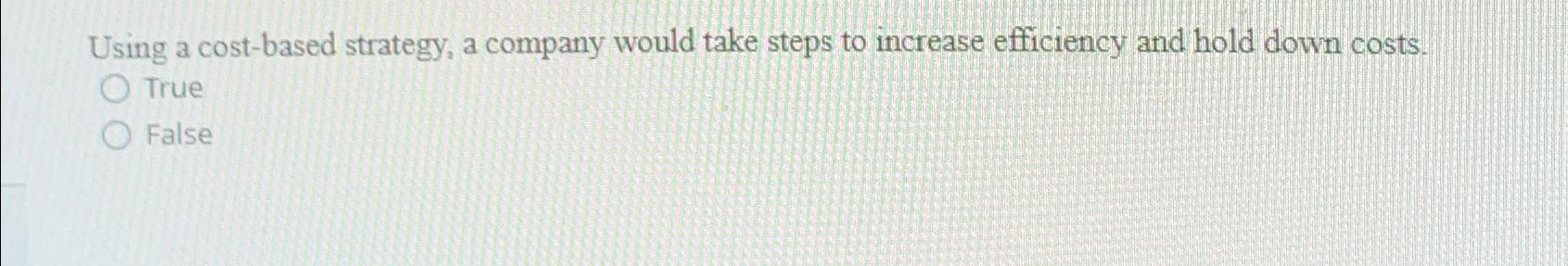 Using a cost-based strategy, a company would take steps to increase efficiency