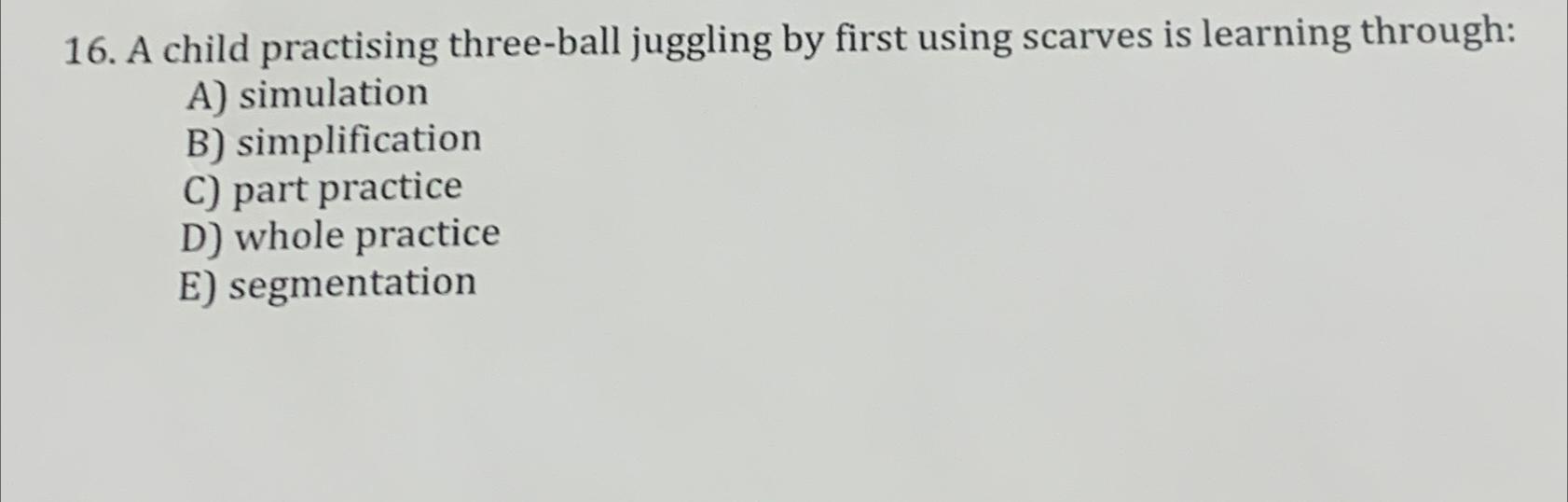 16. A child practising three-ball juggling by first using scarves is learning