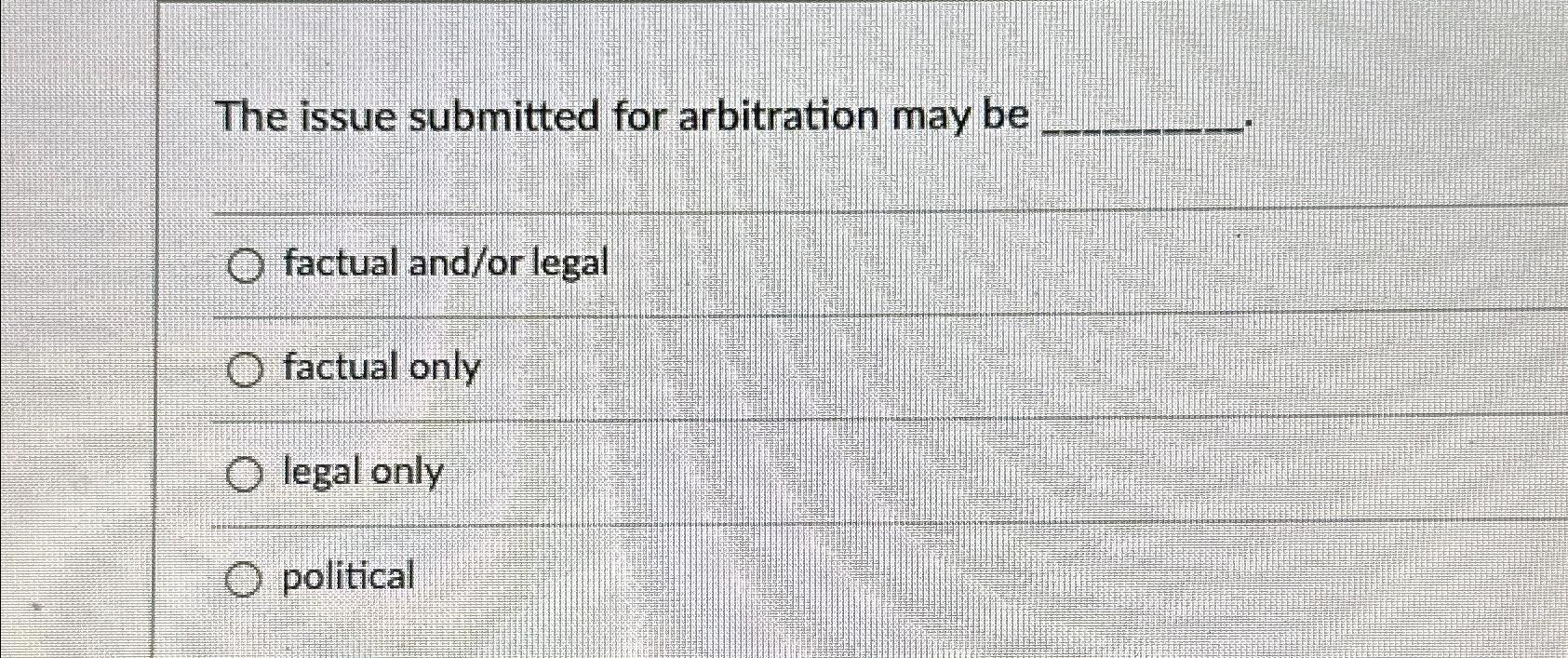 The issue submitted for arbitration may be O factual and/or legal O