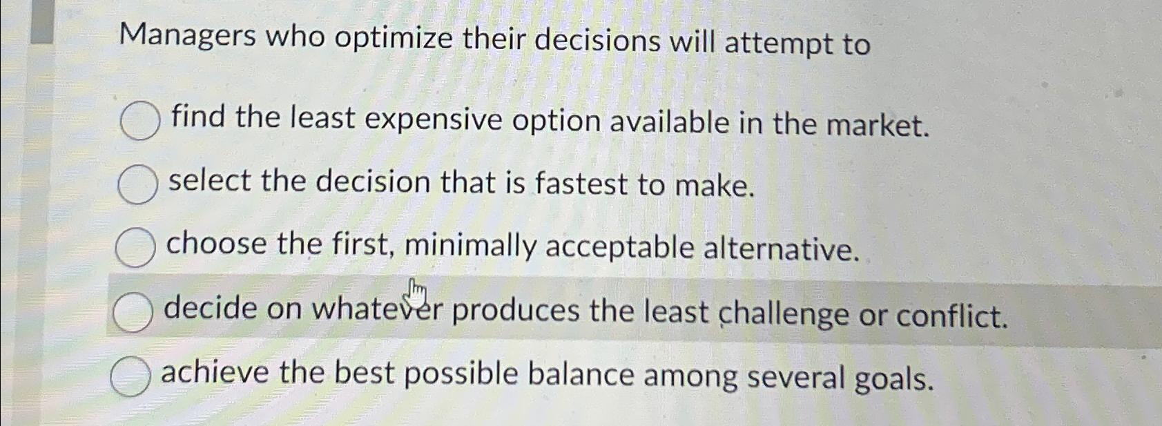 Managers who optimize their decisions will attempt to find the least expensive