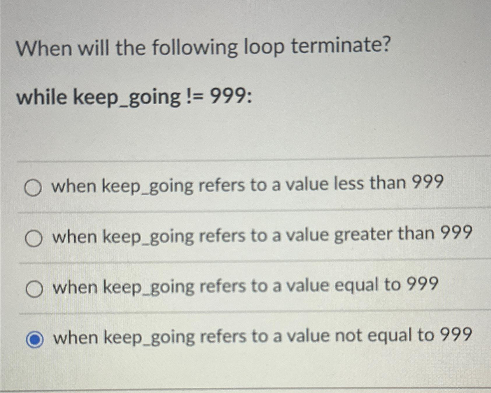 When will the following loop terminate? while keep going != 999: when