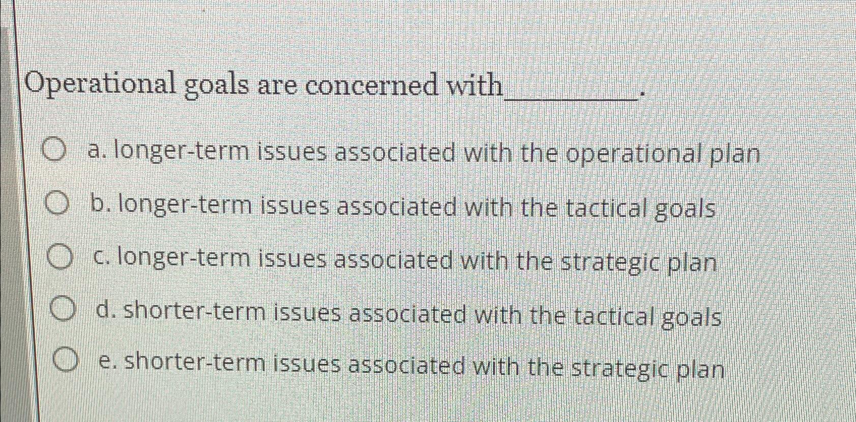 Operational goals are concerned with O a. longer-term issues associated with the