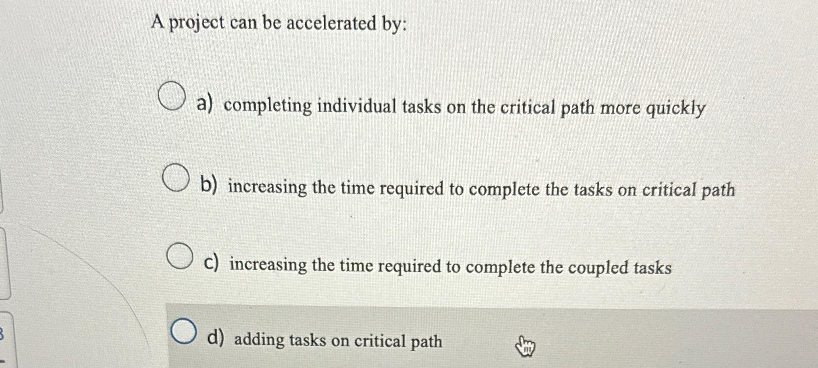 A project can be accelerated by: B a) completing individual tasks on
