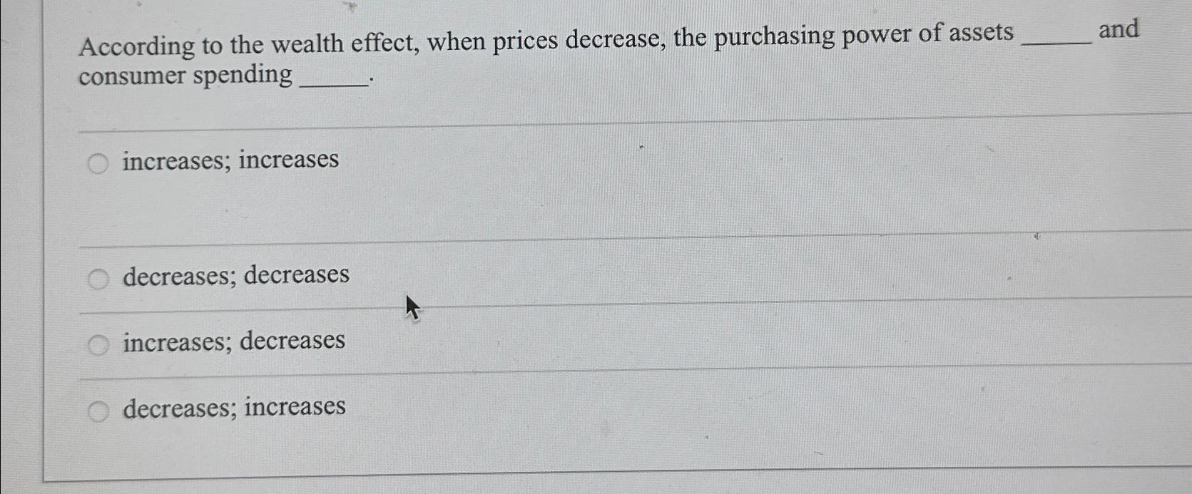 According to the wealth effect, when prices decrease, the purchasing power of