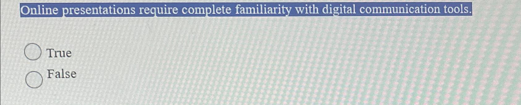 Online presentations require complete familiarity with digital communication tools. True False
