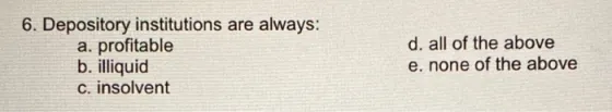 6. Depository institutions are always: a. profitable b. illiquid c. insolvent d.