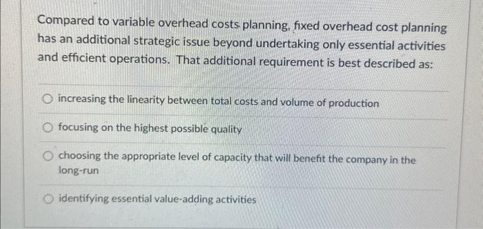Compared to variable overhead costs planning, fixed overhead cost planning has an