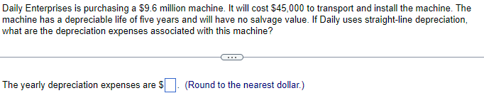 Daily Enterprises is purchasing a $9.6 million machine. It will cost $45,000