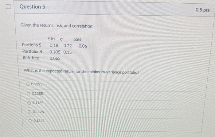 D Question 5 Given the returns, risk, and correlation: E(r) Portfolio S