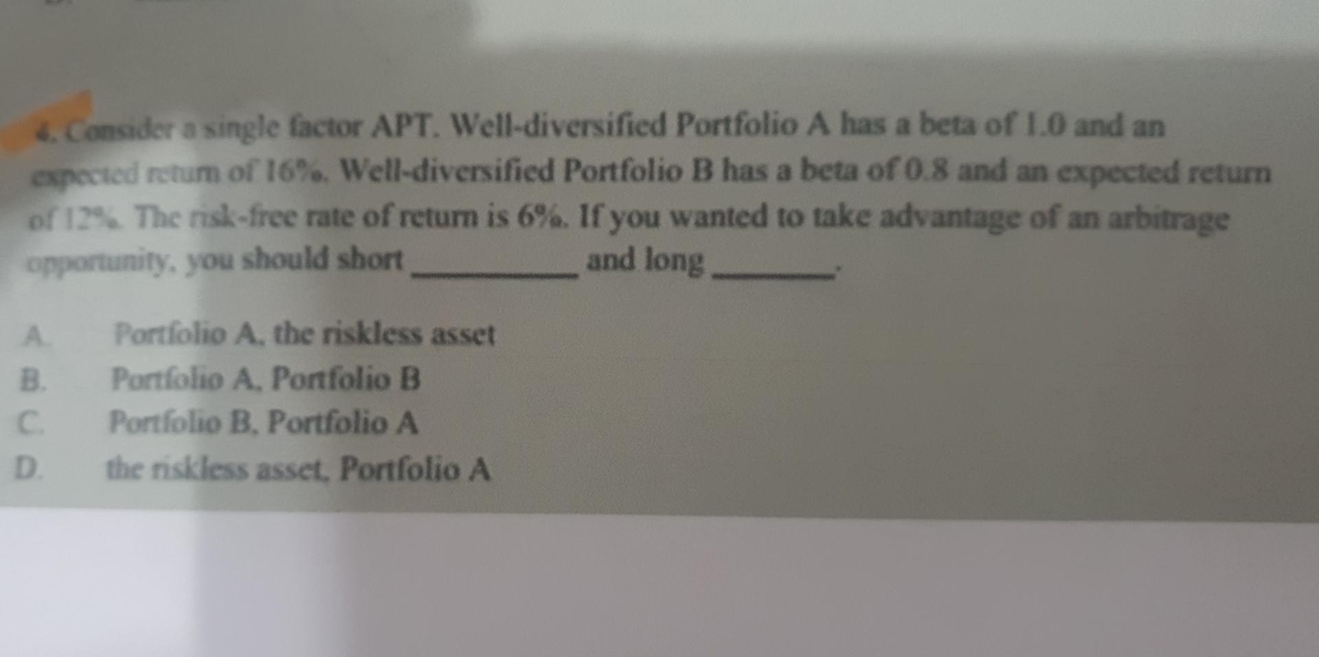 4. Consider a single factor APT. Well-diversified Portfolio A has a beta