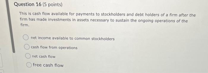 Question 16 (5 points) This is cash flow available for payments to