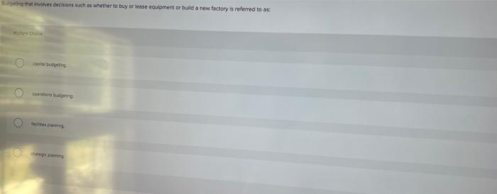 Budgeting that involves decisions such as whether to buy or lease equipment