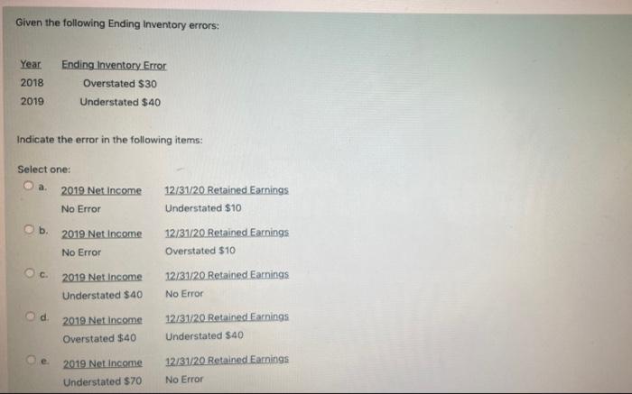 Given the following Ending Inventory errors: Year Ending Inventory Error 2018 2019