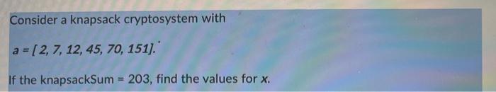 Consider a knapsack cryptosystem with a=[2, 7, 12, 45, 70, 151]." If