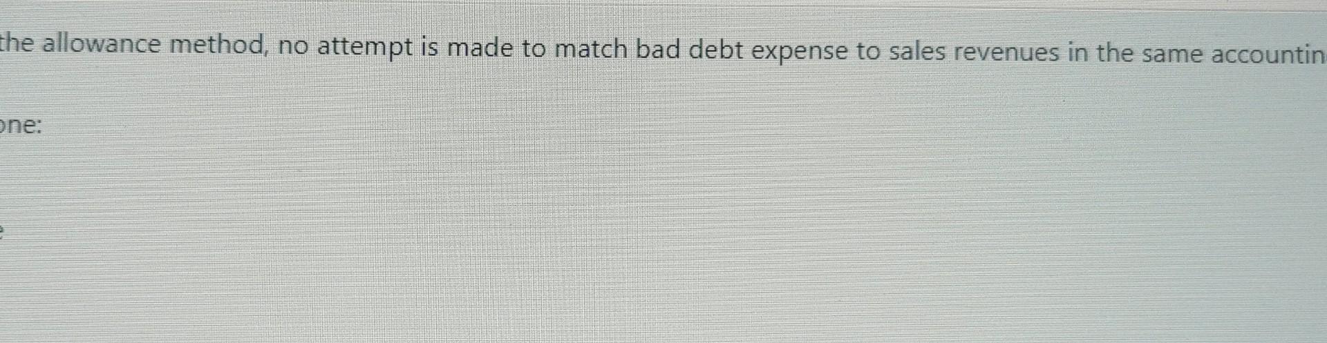 the allowance method, no attempt is made to match bad debt expense