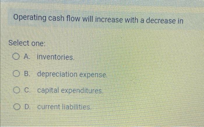 Operating cash flow will increase with a decrease in Select one: OA.
