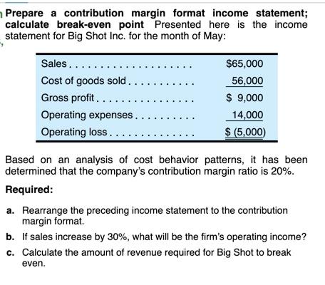 Prepare a contribution margin format income statement; calculate break-even point Presented here