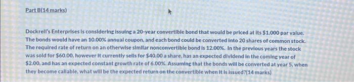 Part B(14 marks) Dockrell's Enterprises is considering issuing a 20-year convertible bond