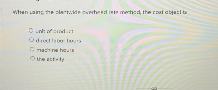 When using the plantwide overhead rate method, the cost object is O