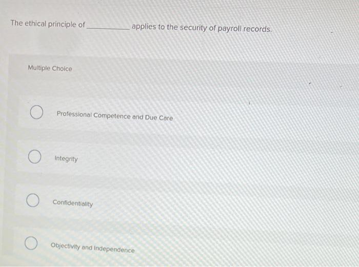 The ethical principle of applies to the security of payroll records. Multiple