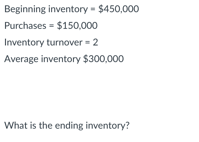 Beginning inventory = $450,000 Purchases = $150,000 Inventory turnover = 2 Average