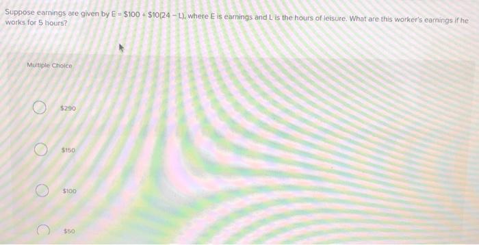 Suppose earnings are given by E-$100 + $10(24-L), where E is earnings