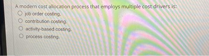 A modern cost allocation process that employs multiple cost drivers is: O