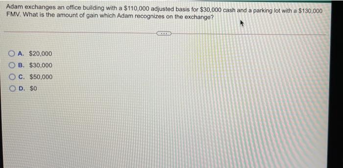 Adam exchanges an office building with a $110,000 adjusted basis for $30,000