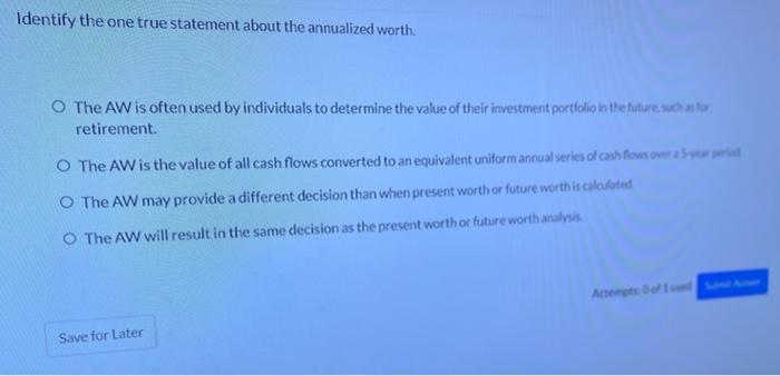 Identify the one true statement about the annualized worth. O The AW