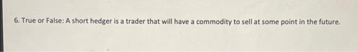6. True or False: A short hedger is a trader that will