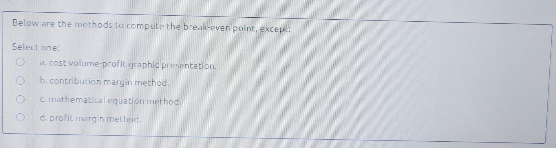 Below are the methods to compute the break-even point, except: Select one: