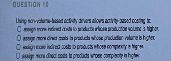 QUESTION 10 Using non-volume-based activity drivers allows activity-based costing to: O assign
