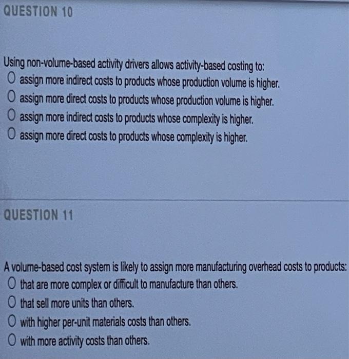 QUESTION 10 Using non-volume-based activity drivers allows activity-based costing to: O assign