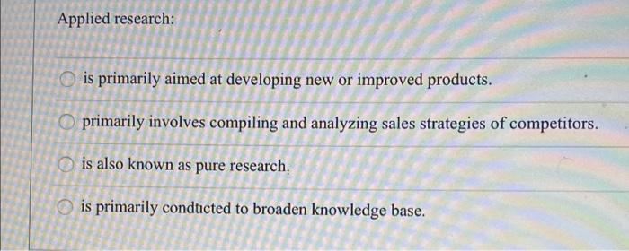 Applied research: is primarily aimed at developing new or improved products. Oprimarily