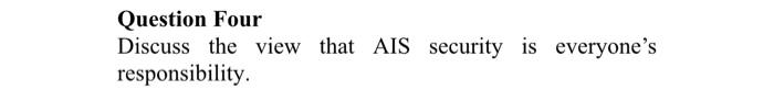 Question Four Discuss the view that AIS security is everyone's responsibility.