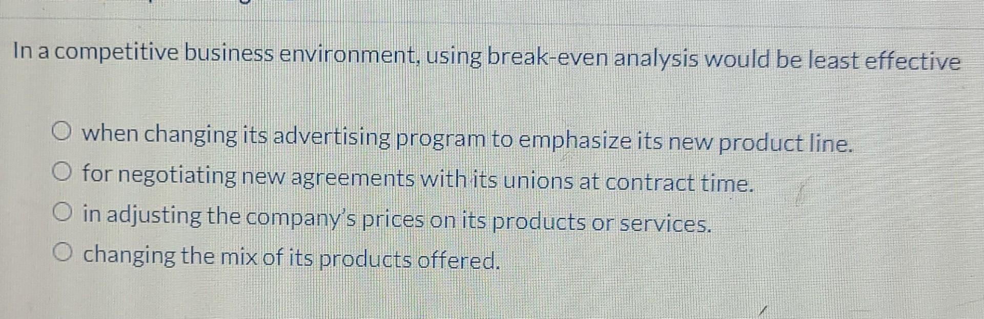 In a competitive business environment, using break-even analysis would be least effective