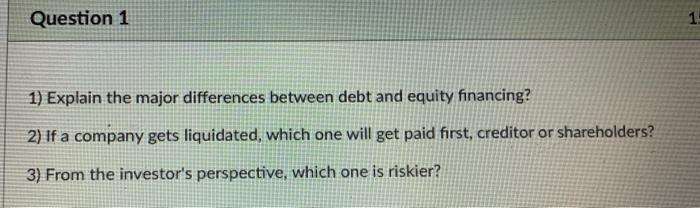 Question 1 1) Explain the major differences between debt and equity financing?